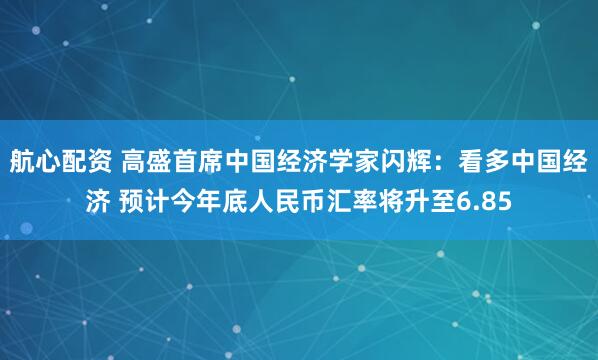航心配资 高盛首席中国经济学家闪辉：看多中国经济 预计今年底人民币汇率将升至6.85