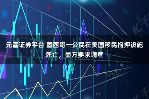 元富证券平台 墨西哥一公民在美国移民拘押设施死亡，墨方要求调查