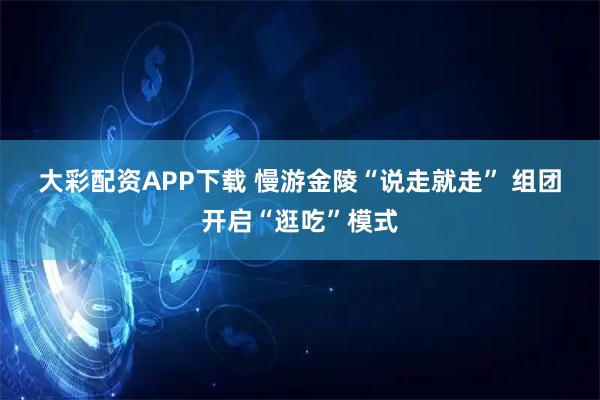 大彩配资APP下载 慢游金陵“说走就走” 组团开启“逛吃”模式