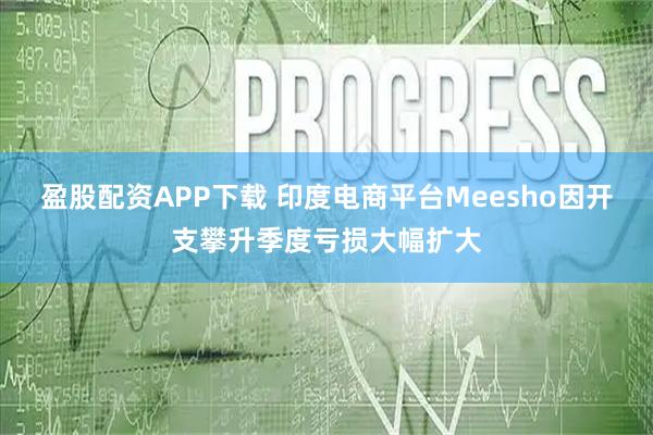 盈股配资APP下载 印度电商平台Meesho因开支攀升季度亏损大幅扩大