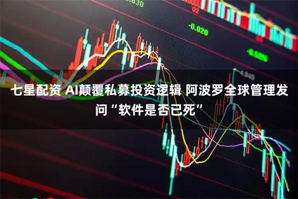 七星配资 AI颠覆私募投资逻辑 阿波罗全球管理发问“软件是否已死”