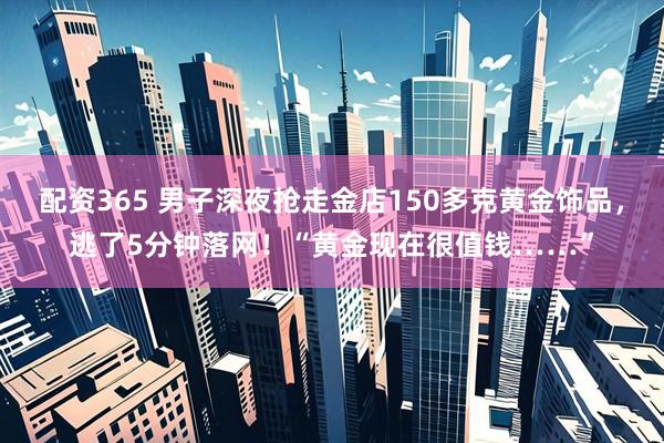 配资365 男子深夜抢走金店150多克黄金饰品，逃了5分钟落网！“黄金现在很值钱……”