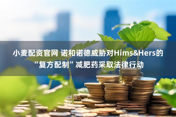 小麦配资官网 诺和诺德威胁对Hims&Hers的“复方配制”减肥药采取法律行动
