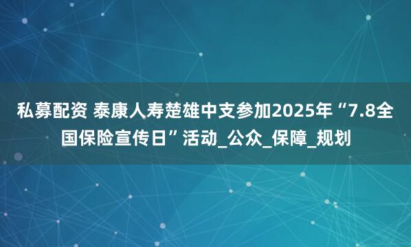 私募配资 泰康人寿楚雄中支参加2025年“7.8全国保险宣传日”活动_公众_保障_规划