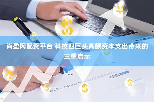 尚盈网配资平台 科技四巨头高额资本支出带来的三重启示