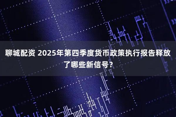聊城配资 2025年第四季度货币政策执行报告释放了哪些新信号？