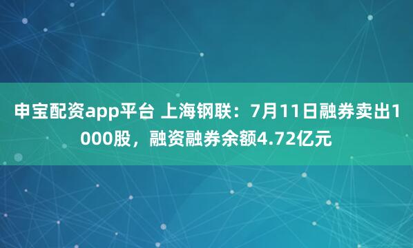 申宝配资app平台 上海钢联:7月11日融券卖出1000股,融资融券余额4.72亿元
