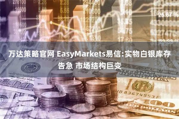 万达策略官网 EasyMarkets易信:实物白银库存告急 市场结构巨变