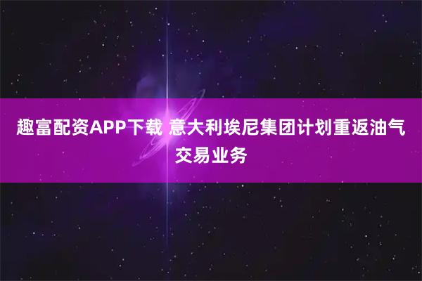 趣富配资APP下载 意大利埃尼集团计划重返油气交易业务