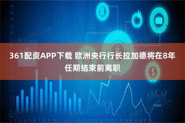 361配资APP下载 欧洲央行行长拉加德将在8年任期结束前离职