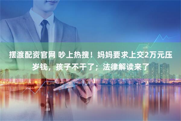 摆渡配资官网 吵上热搜！妈妈要求上交2万元压岁钱，孩子不干了；法律解读来了
