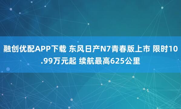 融创优配APP下载 东风日产N7青春版上市 限时10.99万元起 续航最高625公里