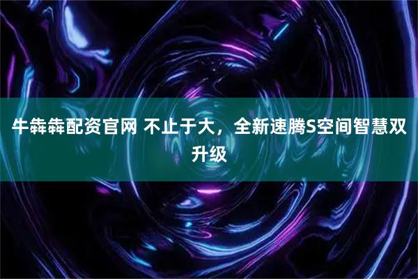 牛犇犇配资官网 不止于大，全新速腾S空间智慧双升级