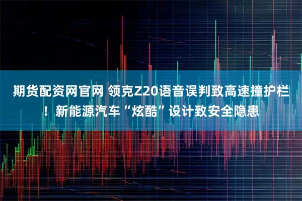期货配资网官网 领克Z20语音误判致高速撞护栏!新能源汽车“炫酷”设计致安全隐患
