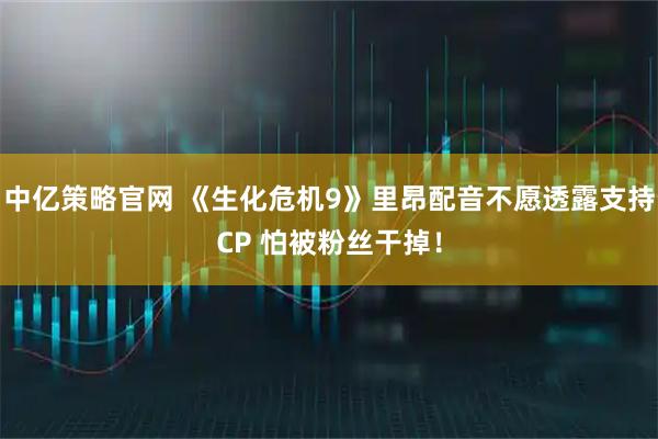 中亿策略官网 《生化危机9》里昂配音不愿透露支持CP 怕被粉丝干掉!