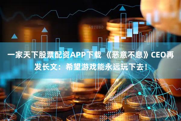 一家天下股票配资APP下载 《恶意不息》CEO再发长文：希望游戏能永远玩下去！