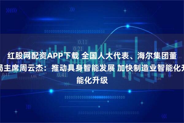 红股网配资APP下载 全国人大代表、海尔集团董事局主席周云杰：推动具身智能发展 加快制造业智能化升级